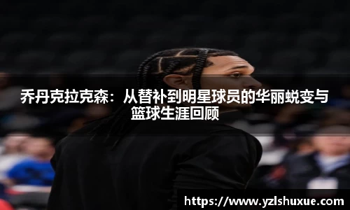 乔丹克拉克森：从替补到明星球员的华丽蜕变与篮球生涯回顾